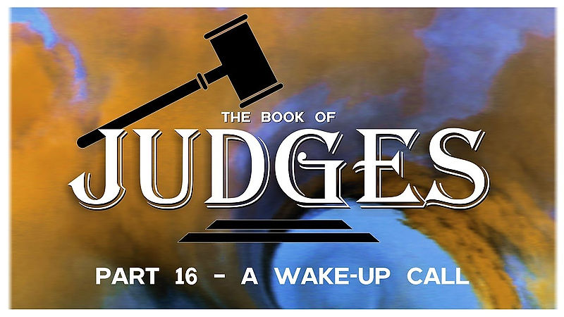 2023 02 19 - Book of Judges, part 16 - A Wake-Up Call